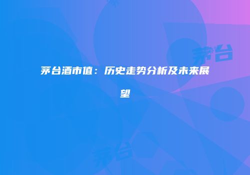 茅台酒市值：历史走势分析及未来展望