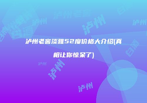 泸州老窖淡雅52度价格大介绍(真相让你惊呆了)