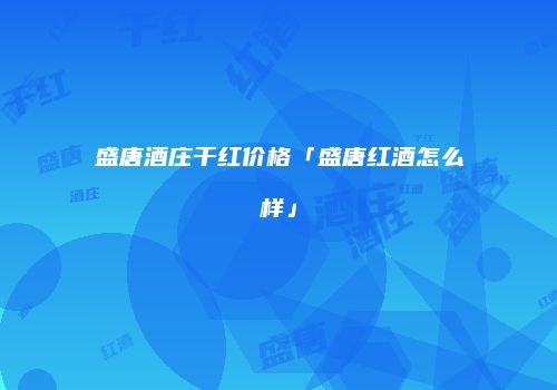 盛唐酒庄干红价格「盛唐红酒怎么样」