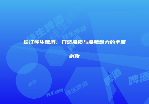珠江纯生啤酒：口感品质与品牌魅力的全面解析