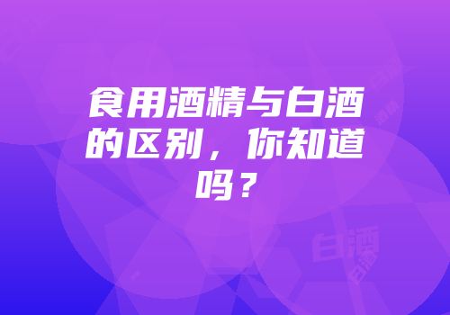 食用酒精与白酒的区别，你知道吗？