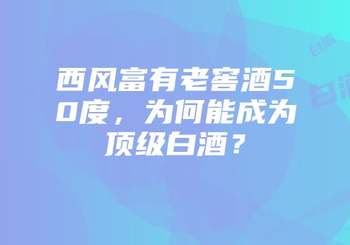 西风富有老窖酒50度，为何能成为顶级白酒？