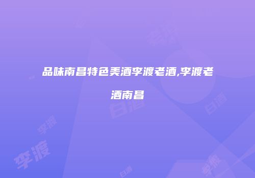 品味南昌特色美酒李渡老酒,李渡老酒南昌