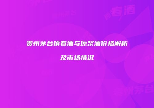 贵州茅台镇春酒与原浆酒价格解析及市场情况