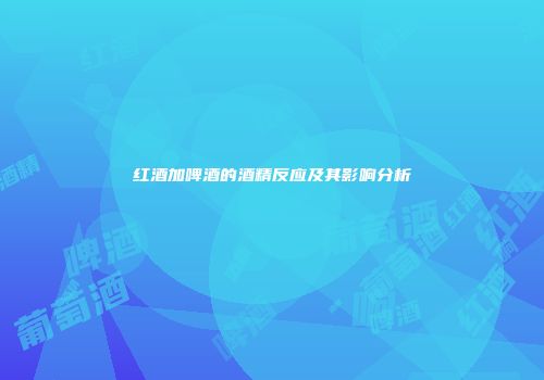 红酒加啤酒的酒精反应及其影响分析