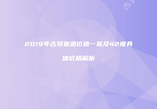 2019年古贝春酒价格一览及42度具体价格解析