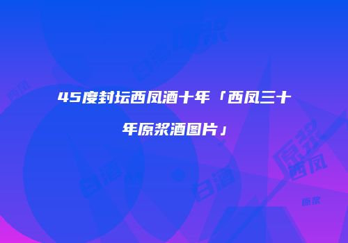 45度封坛西凤酒十年「西凤三十年原浆酒图片」