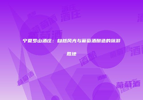 宁夏罗山酒庄：自然风光与葡萄酒酿造的旅游胜地
