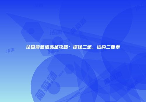 法国葡萄酒品鉴攻略：探秘三感，选购三要素