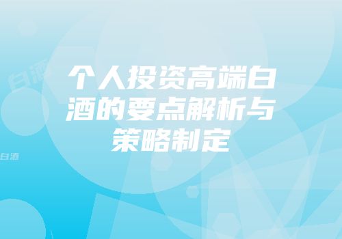 个人投资高端白酒的要点解析与策略制定