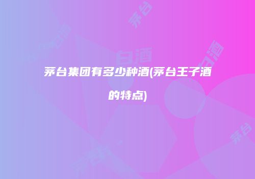 茅台集团有多少种酒(茅台王子酒的特点)