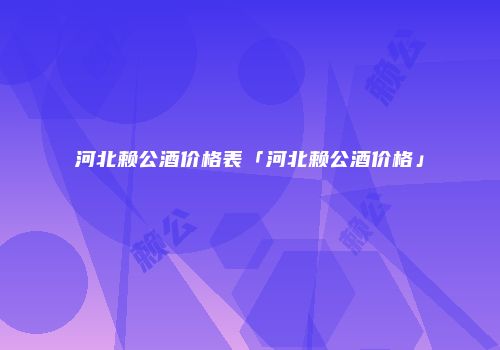 河北赖公酒价格表「河北赖公酒价格」