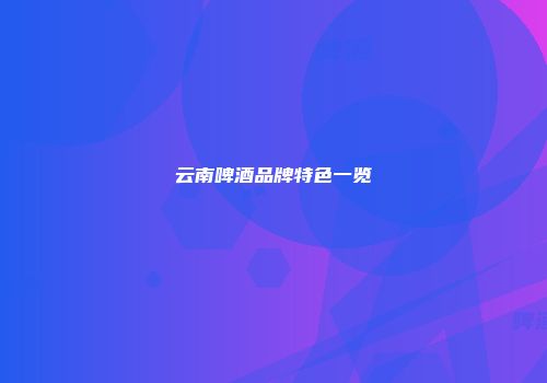 云南啤酒品牌特色一览