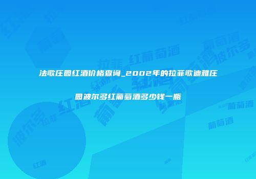 法歌庄园红酒价格查询_2002年的拉菲歌迪雅庄园波尔多红葡萄酒多少钱一瓶