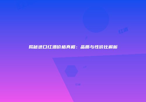 揭秘进口红酒价格真相：品质与性价比解析