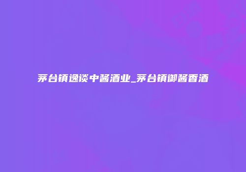 茅台镇逸谈中酱酒业_茅台镇御酱香酒