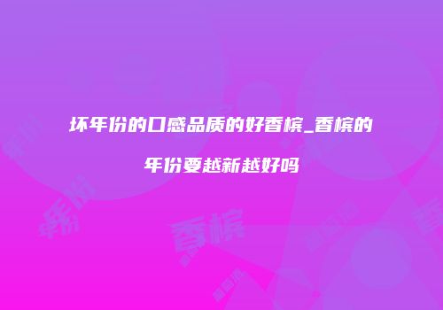 坏年份的口感品质的好香槟_香槟的年份要越新越好吗