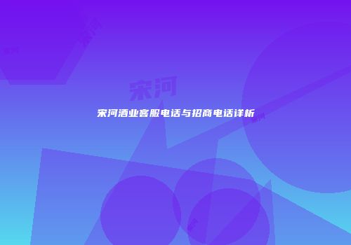 宋河酒业客服电话与招商电话详析