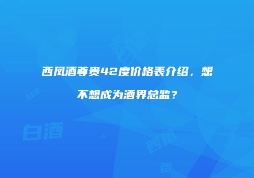 西凤酒尊贵42度价格表介绍，想不想成为酒界总监？