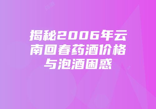 揭秘2006年云南回春药酒价格与泡酒困惑
