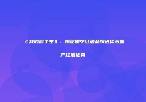 《我的前半生》：揭秘剧中红酒品牌选择与国产红酒优势