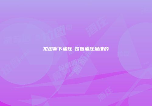 拉图旗下酒庄-拉图酒庄是谁的