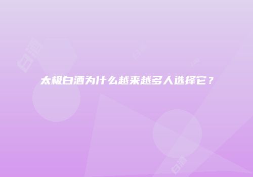 太极白酒为什么越来越多人选择它？