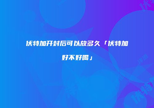 伏特加开封后可以放多久「伏特加好不好喝」