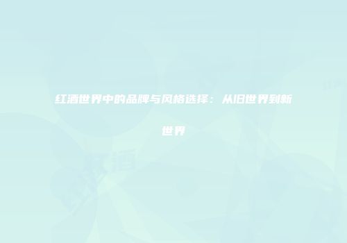 红酒世界中的品牌与风格选择：从旧世界到新世界