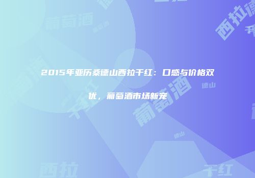 2015年亚历桑德山西拉干红：口感与价格双优，葡萄酒市场新宠