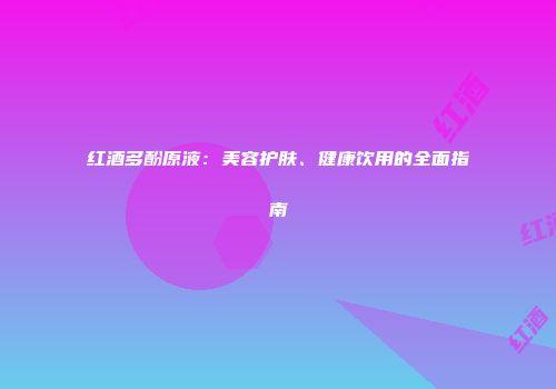 红酒多酚原液：美容护肤、健康饮用的全面指南