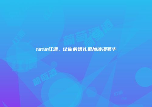 1919红酒，让你的婚礼更加浪漫豪华