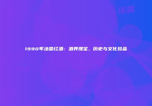 1990年法国红酒：酒界瑰宝，历史与文化珍品