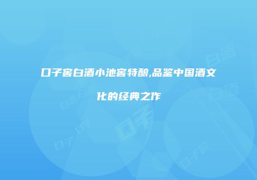 口子窖白酒小池窖特酿,品鉴中国酒文化的经典之作
