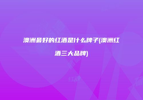 澳洲最好的红酒是什么牌子(澳洲红酒三大品牌)