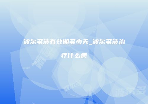 波尔多液有效期多少天_波尔多液治疗什么病