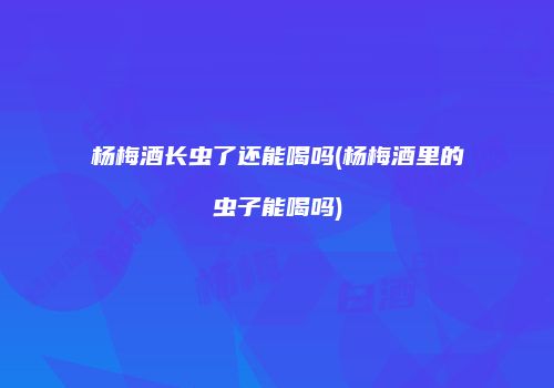 杨梅酒长虫了还能喝吗(杨梅酒里的虫子能喝吗)