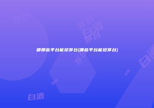 都那些平台能抢茅台(哪些平台能抢茅台)