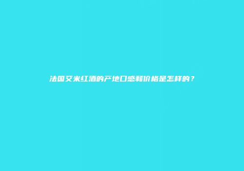 法国艾米红酒的产地口感和价格是怎样的？