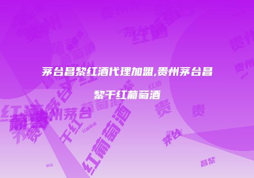 茅台昌黎红酒代理加盟,贵州茅台昌黎干红葡萄酒