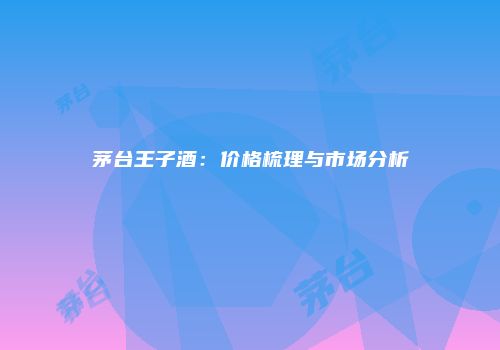 茅台王子酒：价格梳理与市场分析