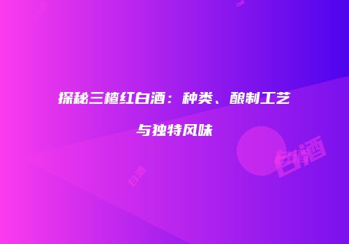 探秘三楂红白酒：种类、酿制工艺与独特风味