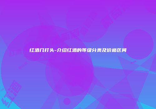 红酒几打头-介绍红酒的等级分类及价格区间