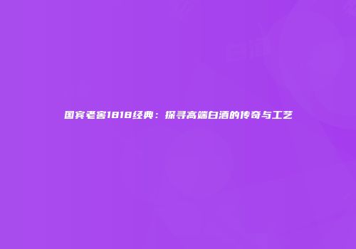 国宾老窖1818经典：探寻高端白酒的传奇与工艺