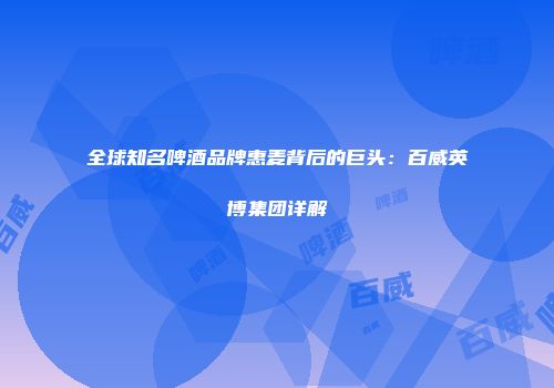 全球知名啤酒品牌惠麦背后的巨头：百威英博集团详解
