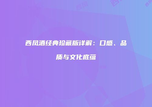 西凤酒经典珍藏版详解：口感、品质与文化底蕴