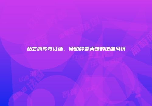 品尝澜传奇红酒，领略醇香美味的法国风情