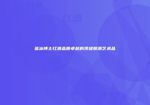蓝冰博士红酒品质卓越的顶级酿酒艺术品