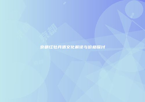 京都红牡丹酒文化解读与价格探讨