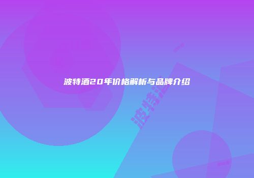 波特酒20年价格解析与品牌介绍